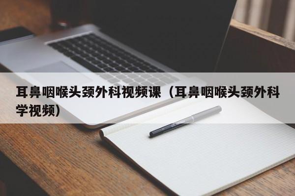 耳鼻咽喉头颈外科视频课（耳鼻咽喉头颈外科学视频）  第1张