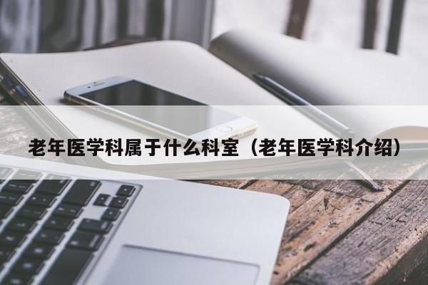 老年医学科属于什么科室（老年医学科介绍）