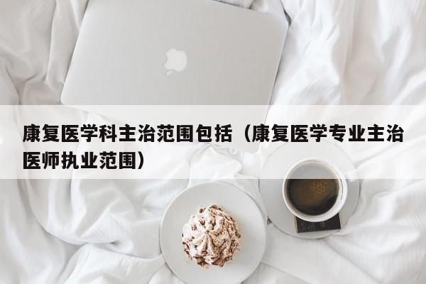 康复医学科主治范围包括（康复医学专业主治医师执业范围）