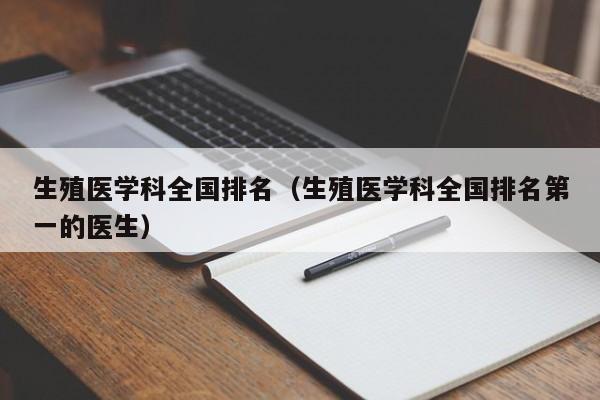 生殖医学科全国排名（生殖医学科全国排名第一的医生）  第1张