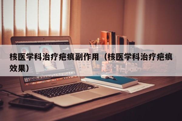 核医学科治疗疤痕副作用（核医学科治疗疤痕效果）