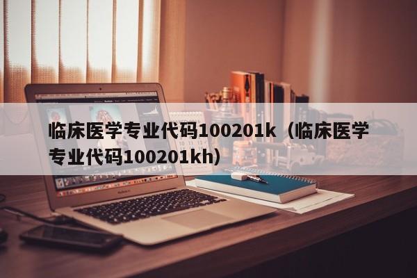 临床医学专业代码100201k（临床医学专业代码100201kh）  第1张